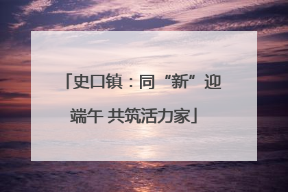 史口镇：同“新”迎端午 共筑活力家