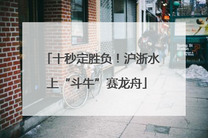 十秒定胜负！沪浙水上“斗牛”赛龙舟