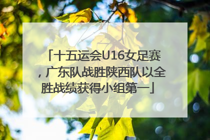 十五运会U16女足赛，广东队战胜陕西队以全胜战绩获得小组第一