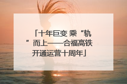 十年巨变 乘“轨”而上——合福高铁开通运营十周年