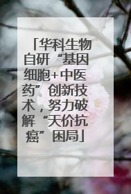 华科生物自研“基因细胞+中医药”创新技术，努力破解“天价抗癌”困局