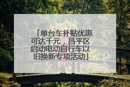 单台车补贴优惠可达千元，昌平区启动电动自行车以旧换新专项活动