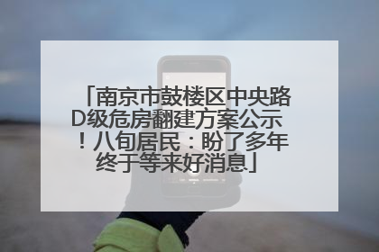 南京市鼓楼区中央路D级危房翻建方案公示！八旬居民：盼了多年终于等来好消息