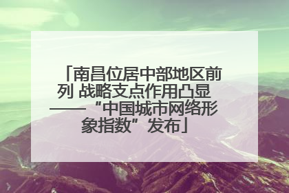 南昌位居中部地区前列 战略支点作用凸显——“中国城市网络形象指数”发布