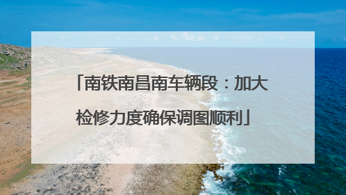 南铁南昌南车辆段：加大检修力度确保调图顺利