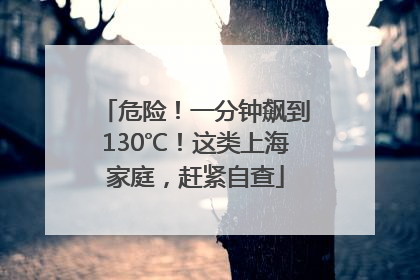 危险！一分钟飙到130℃！这类上海家庭，赶紧自查
