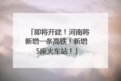 即将开建！河南将新增一条高铁！新增5座火车站！
