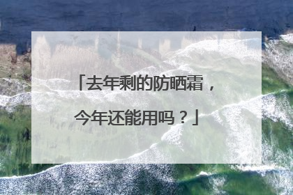 去年剩的防晒霜，今年还能用吗？