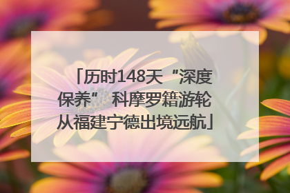 历时148天“深度保养” 科摩罗籍游轮从福建宁德出境远航