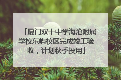 厦门双十中学海沧附属学校东屿校区完成竣工验收，计划秋季投用