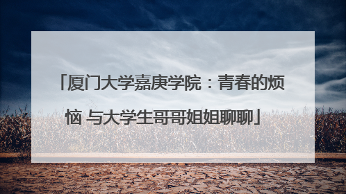 厦门大学嘉庚学院：青春的烦恼 与大学生哥哥姐姐聊聊