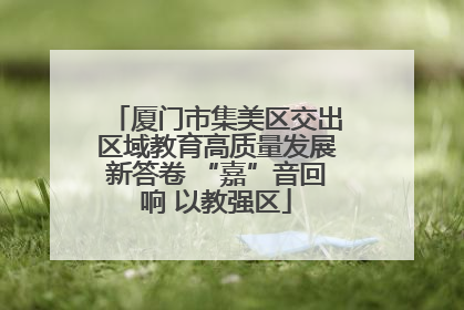 厦门市集美区交出区域教育高质量发展新答卷 “嘉”音回响 以教强区