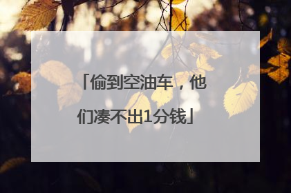 偷到空油车，他们凑不出1分钱