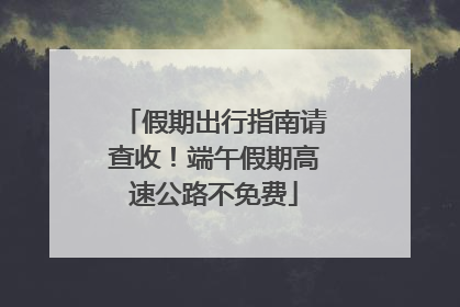 假期出行指南请查收！端午假期高速公路不免费