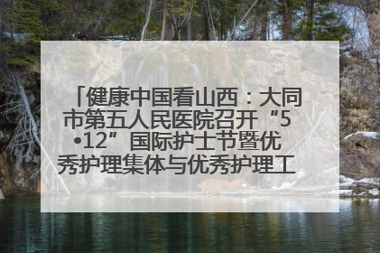 健康中国看山西：大同市第五人民医院召开“5•12”国际护士节暨优秀护理集体与优秀护理工作者表彰大会