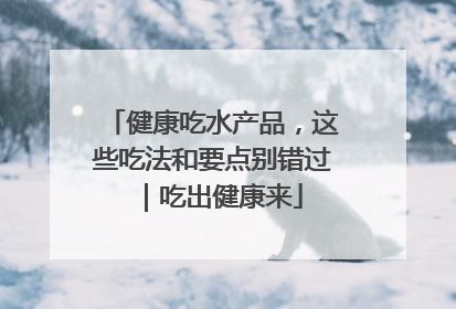 健康吃水产品，这些吃法和要点别错过｜吃出健康来