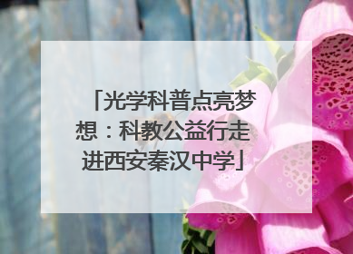 光学科普点亮梦想：科教公益行走进西安秦汉中学