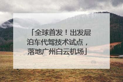 全球首发！出发层泊车代驾技术试点，落地广州白云机场