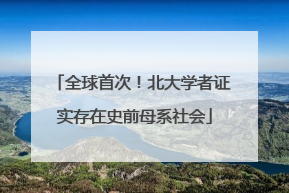 全球首次！北大学者证实存在史前母系社会