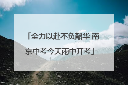 全力以赴不负韶华 南京中考今天雨中开考