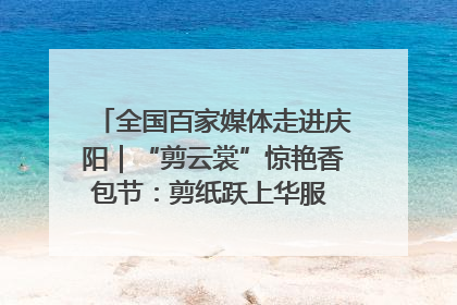 全国百家媒体走进庆阳｜“剪云裳”惊艳香包节：剪纸跃上华服 非遗焕发新彩
