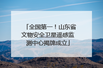 全国第一！山东省文物安全卫星遥感监测中心揭牌成立