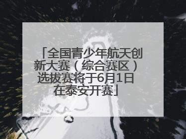 全国青少年航天创新大赛（综合赛区）选拔赛将于6月1日在泰安开赛