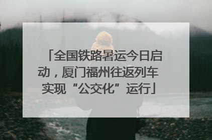 全国铁路暑运今日启动，厦门福州往返列车实现“公交化”运行