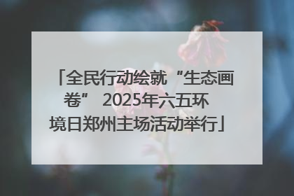 全民行动绘就“生态画卷” 2025年六五环境日郑州主场活动举行