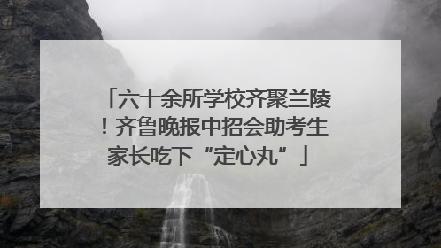 六十余所学校齐聚兰陵！齐鲁晚报中招会助考生家长吃下“定心丸”