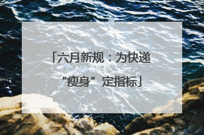 六月新规：为快递“瘦身”定指标