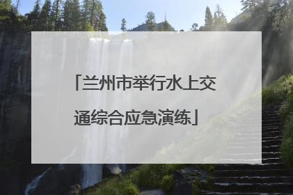 兰州市举行水上交通综合应急演练