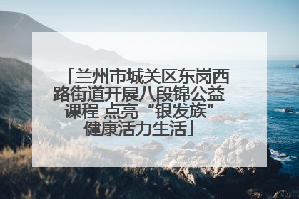 兰州市城关区东岗西路街道开展八段锦公益课程 点亮“银发族”健康活力生活