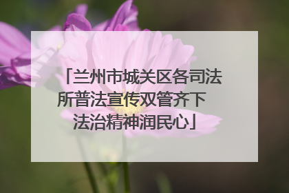 兰州市城关区各司法所普法宣传双管齐下 法治精神润民心