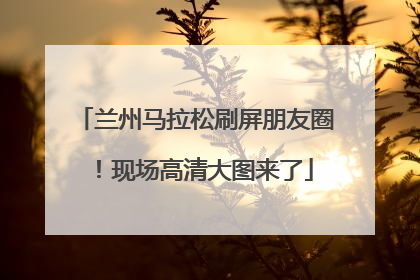 兰州马拉松刷屏朋友圈！现场高清大图来了