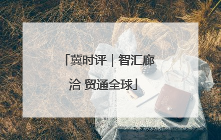 冀时评｜智汇廊洽 贸通全球