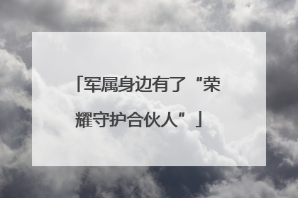 军属身边有了“荣耀守护合伙人”