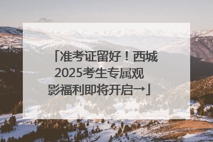 准考证留好！西城2025考生专属观影福利即将开启→