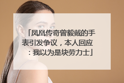 凤凰传奇曾毅戴的手表引发争议，本人回应：我以为是块劳力士