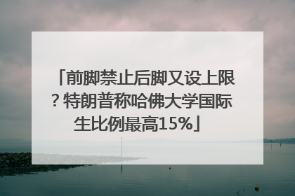 前脚禁止后脚又设上限？特朗普称哈佛大学国际生比例最高15%
