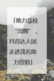 助力荔枝“出圈”，抖音达人团走进茂名助力营销
