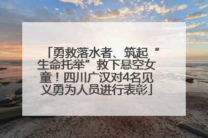 勇救落水者、筑起“生命托举”救下悬空女童！四川广汉对4名见义勇为人员进行表彰