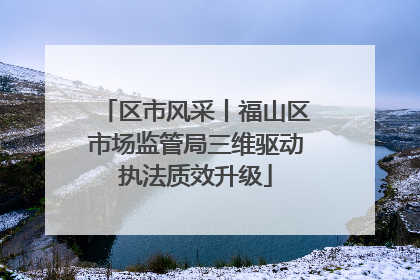 区市风采丨福山区市场监管局三维驱动执法质效升级