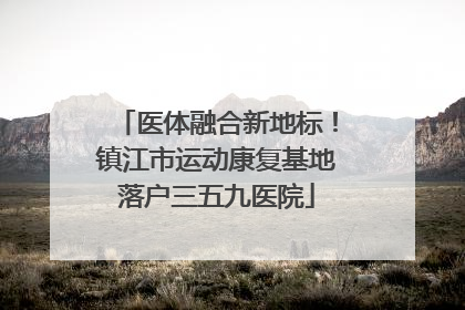 医体融合新地标！镇江市运动康复基地落户三五九医院