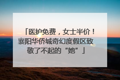 医护免费，女士半价！襄阳华侨城奇幻度假区致敬了不起的“她”