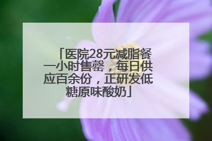 医院28元减脂餐一小时售罄，每日供应百余份，正研发低糖原味酸奶