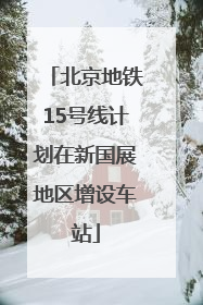 北京地铁15号线计划在新国展地区增设车站
