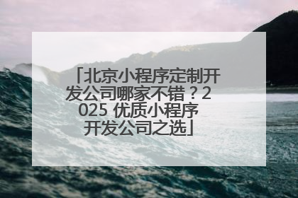 北京小程序定制开发公司哪家不错？2025 优质小程序开发公司之选