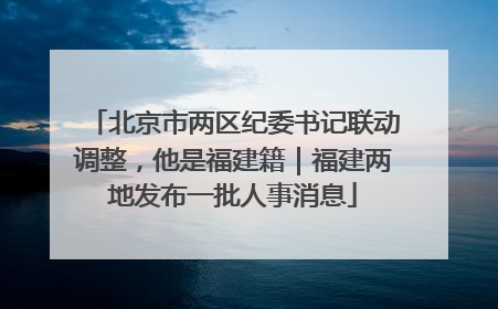北京市两区纪委书记联动调整，他是福建籍｜福建两地发布一批人事消息