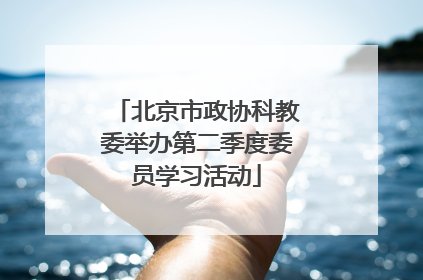 北京市政协科教委举办第二季度委员学习活动